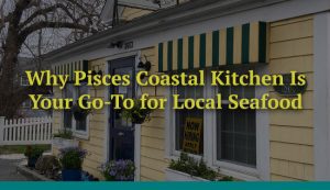 Why Pisces Coastal Kitchen Is Your Go-To for Local Seafood